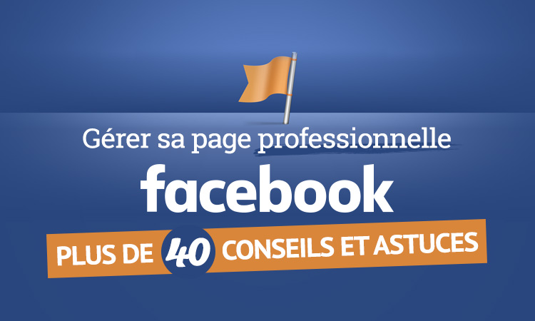 + de 40 conseils pour gérer sa page pro sur Facebook